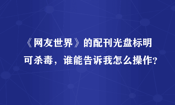 《网友世界》的配刊光盘标明可杀毒，谁能告诉我怎么操作？
