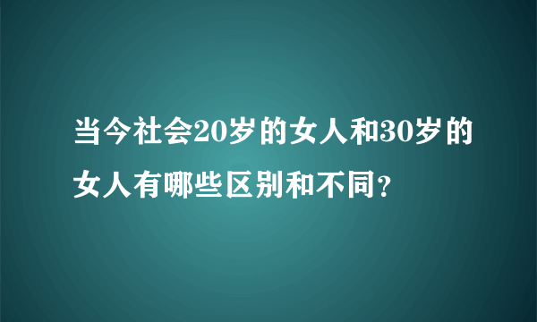 当今社会20岁的女人和30岁的女人有哪些区别和不同？
