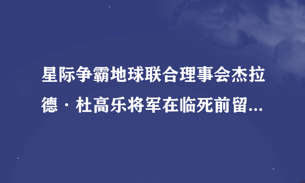星际争霸地球联合理事会杰拉德·杜高乐将军在临死前留给自己家人的信中写了什么内容，在那能找到，谢谢了