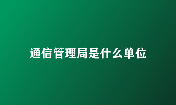 通信管理局是什么单位