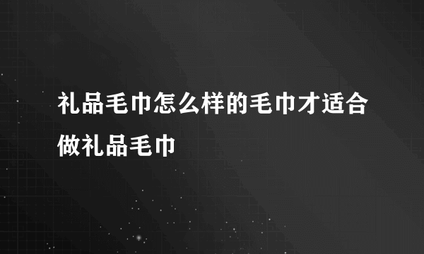 礼品毛巾怎么样的毛巾才适合做礼品毛巾