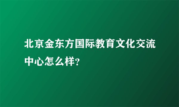 北京金东方国际教育文化交流中心怎么样？