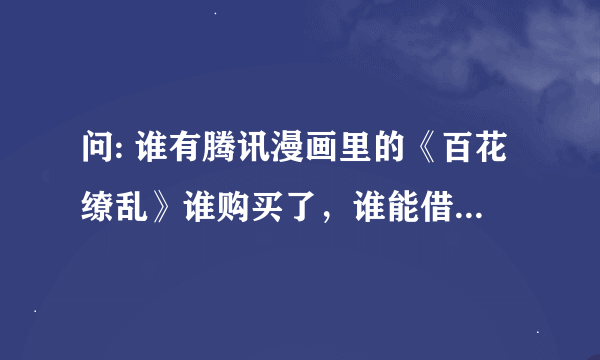 问: 谁有腾讯漫画里的《百花缭乱》谁购买了，谁能借来看看，谢谢！