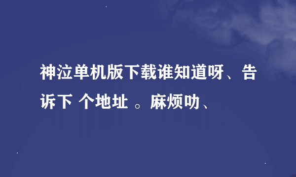 神泣单机版下载谁知道呀、告诉下 个地址 。麻烦叻、