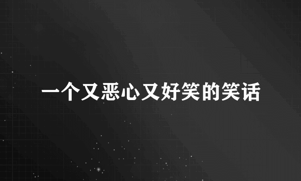 一个又恶心又好笑的笑话