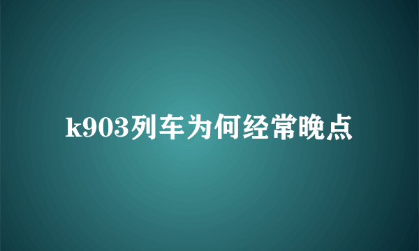 k903列车为何经常晚点