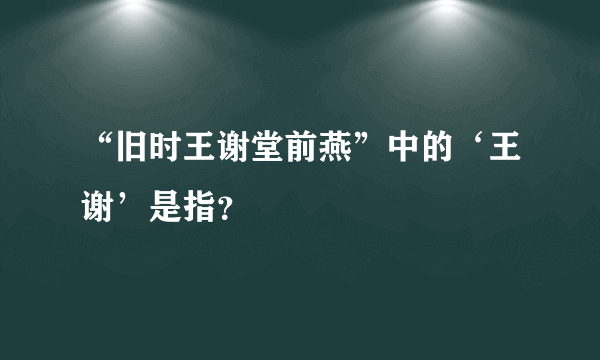 “旧时王谢堂前燕”中的‘王谢’是指？