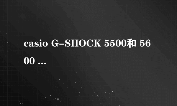 casio G-SHOCK 5500和 5600 哪个好？