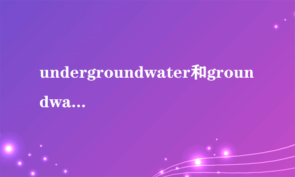 undergroundwater和groundwater的区别