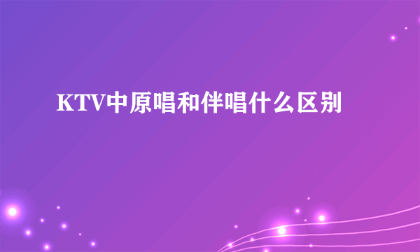 KTV中原唱和伴唱什么区别