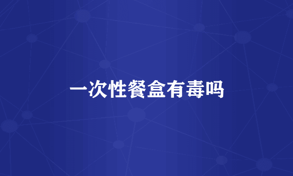 一次性餐盒有毒吗