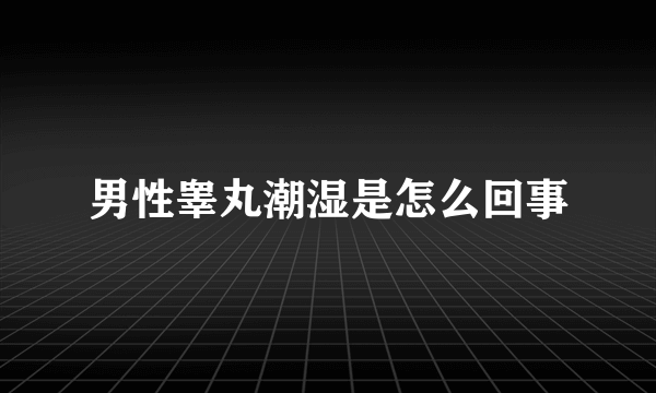 男性睾丸潮湿是怎么回事