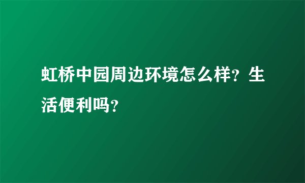 虹桥中园周边环境怎么样？生活便利吗？