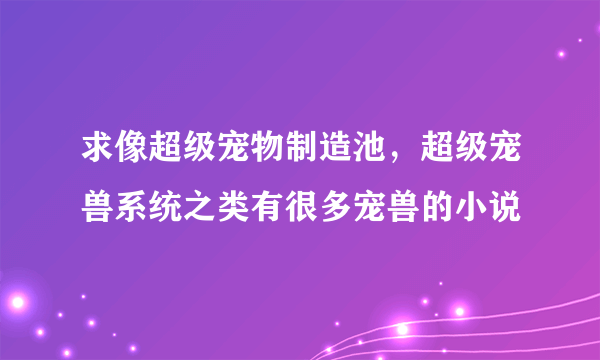 求像超级宠物制造池，超级宠兽系统之类有很多宠兽的小说