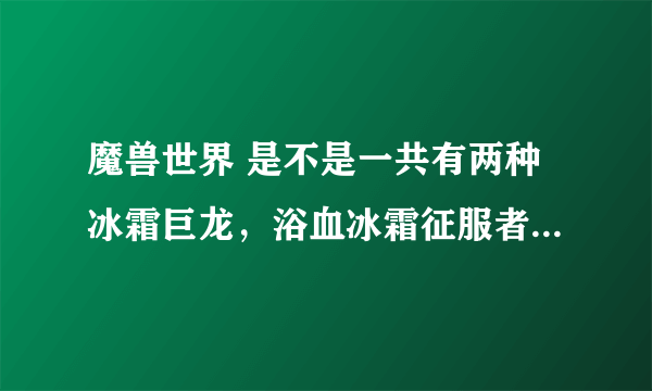 魔兽世界 是不是一共有两种冰霜巨龙，浴血冰霜征服者和缚寒冰霜征服者？