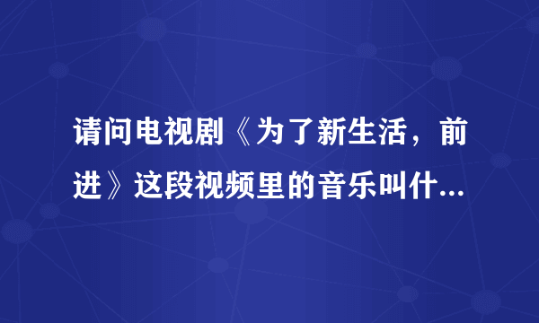请问电视剧《为了新生活，前进》这段视频里的音乐叫什么名字?