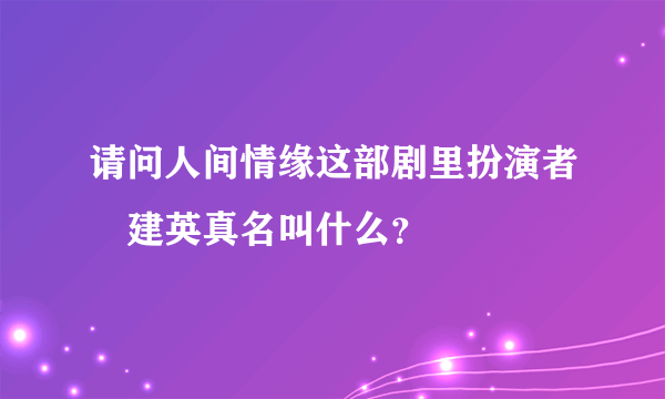 请问人间情缘这部剧里扮演者査建英真名叫什么？