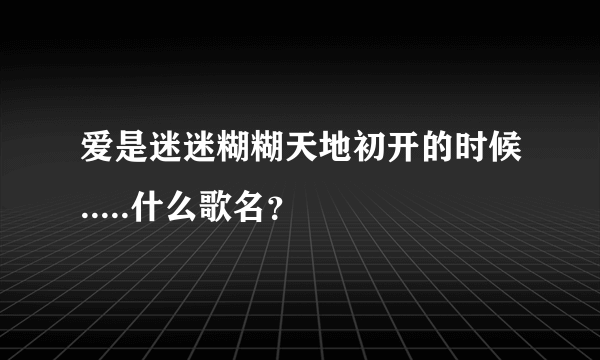 爱是迷迷糊糊天地初开的时候.....什么歌名？