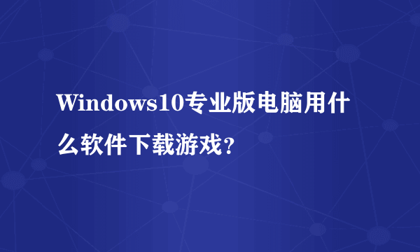 Windows10专业版电脑用什么软件下载游戏？