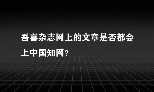 吾喜杂志网上的文章是否都会上中国知网？