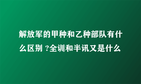 解放军的甲种和乙种部队有什么区别 ?全训和半讯又是什么