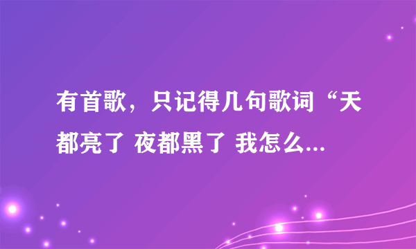有首歌，只记得几句歌词“天都亮了 夜都黑了 我怎么还睡不着”。歌名是什么阿？