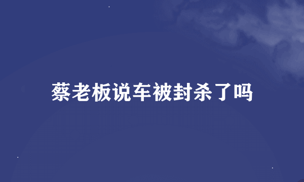 蔡老板说车被封杀了吗