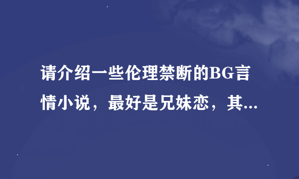 请介绍一些伦理禁断的BG言情小说，最好是兄妹恋，其他也行，最好有下载地址，请各位帮帮忙啦。
