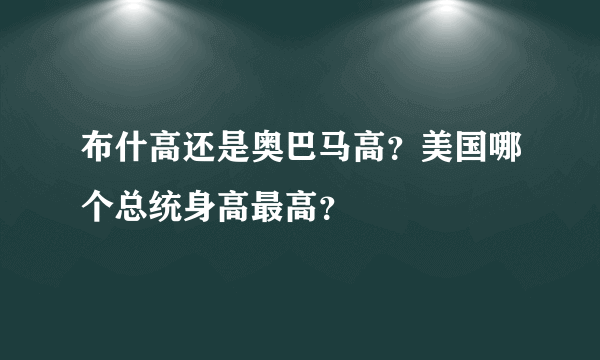 布什高还是奥巴马高？美国哪个总统身高最高？