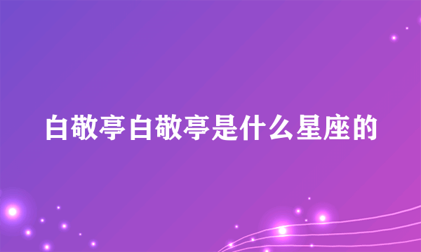 白敬亭白敬亭是什么星座的