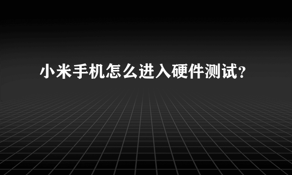小米手机怎么进入硬件测试？