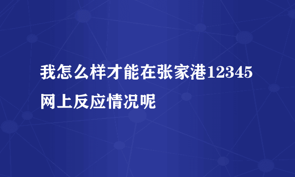 我怎么样才能在张家港12345网上反应情况呢
