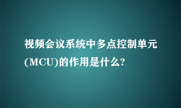 视频会议系统中多点控制单元(MCU)的作用是什么?
