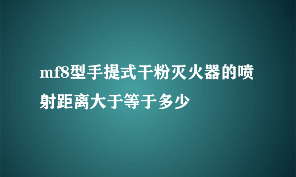mf8型手提式干粉灭火器的喷射距离大于等于多少