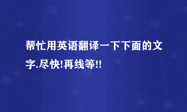 帮忙用英语翻译一下下面的文字.尽快!再线等!!