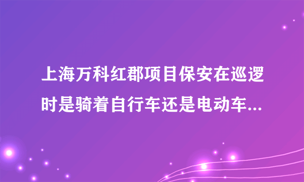 上海万科红郡项目保安在巡逻时是骑着自行车还是电动车还是走路的？