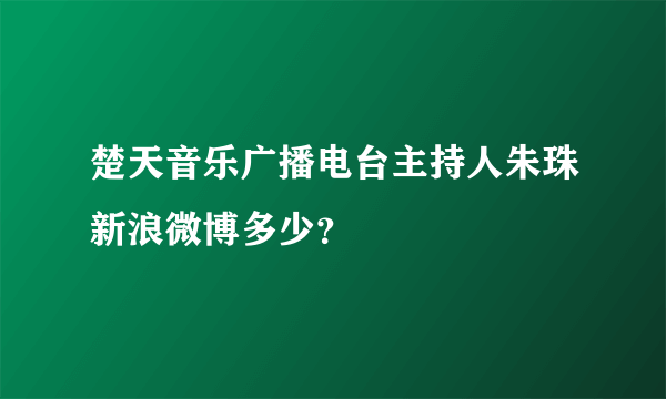楚天音乐广播电台主持人朱珠新浪微博多少？