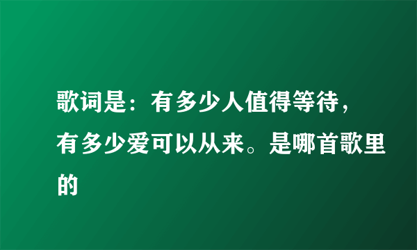 歌词是：有多少人值得等待，有多少爱可以从来。是哪首歌里的