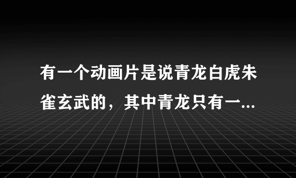 有一个动画片是说青龙白虎朱雀玄武的，其中青龙只有一只手，求片名。