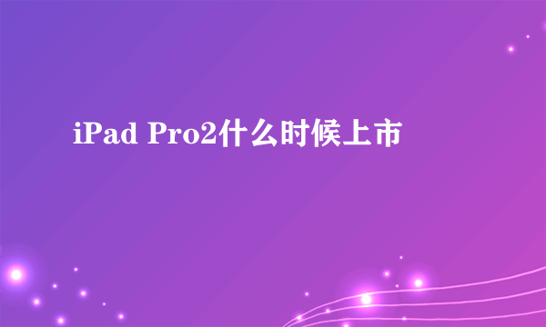 iPad Pro2什么时候上市