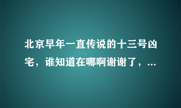 北京早年一直传说的十三号凶宅，谁知道在哪啊谢谢了，大神帮忙啊