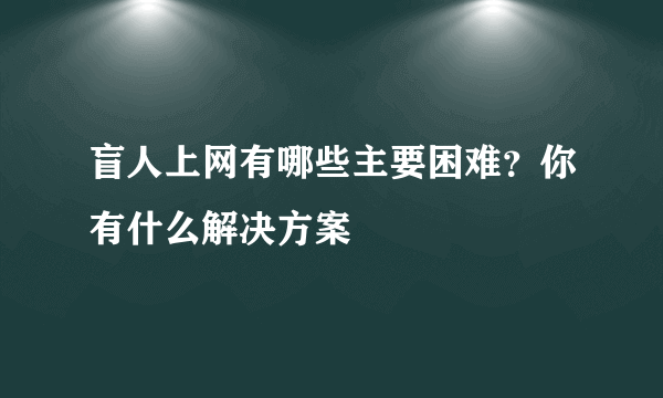 盲人上网有哪些主要困难？你有什么解决方案