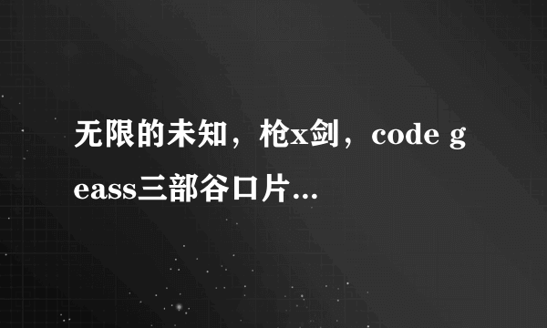 无限的未知，枪x剑，code geass三部谷口片以下哪一项完全不同