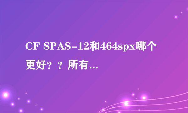CF SPAS-12和464spx哪个更好？？所有模式分析一下