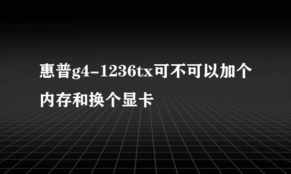 惠普g4-1236tx可不可以加个内存和换个显卡