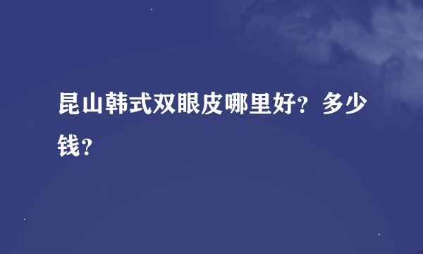 昆山韩式双眼皮哪里好？多少钱？