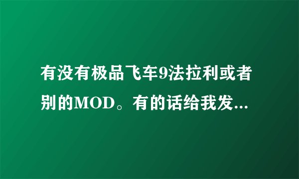 有没有极品飞车9法拉利或者别的MOD。有的话给我发邮箱噢。