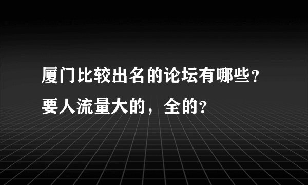 厦门比较出名的论坛有哪些？要人流量大的，全的？