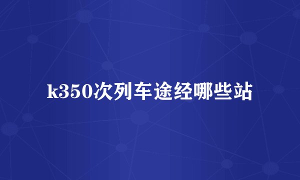 k350次列车途经哪些站