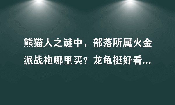 熊猫人之谜中，部落所属火金派战袍哪里买？龙龟挺好看的，打算开了就带战袍刷本